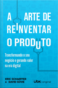 A arte de reinventar o produto: transformando o seu negócio e gerando valor na era digital